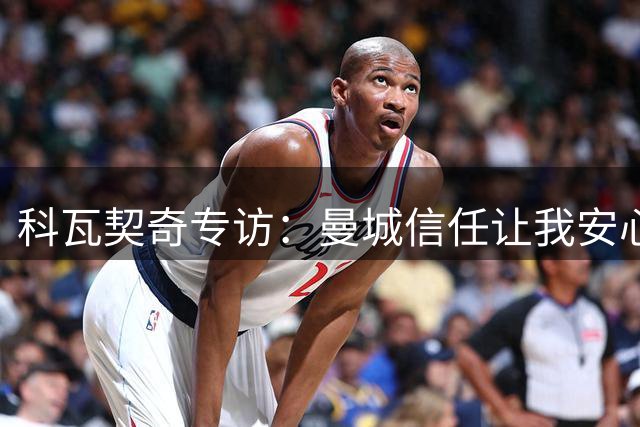 科瓦契奇专访：曼城信任让我安心 谈瓜帅时代传承与变革